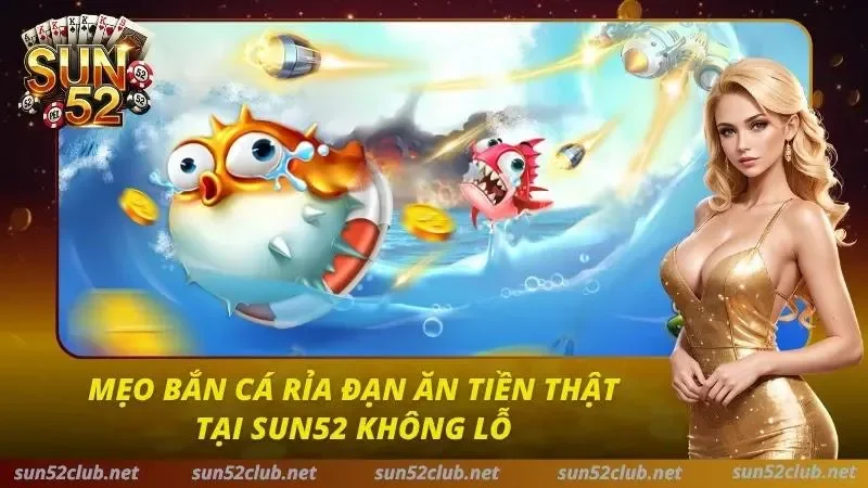 Mẹo bắn cá rỉa đạn ăn tiền thật tại SUN52 không lỗ 4 Mẹo Bắn Cá Sun52